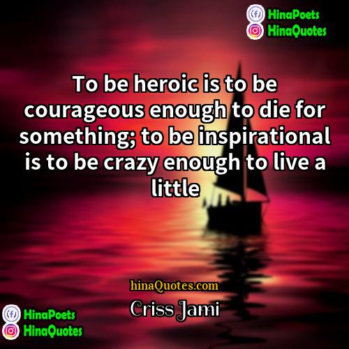 Criss Jami Quotes | To be heroic is to be courageous